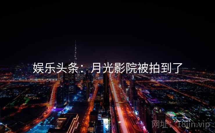 娱乐头条:月光影院被拍到了 娱乐头条:月光影院被拍到了