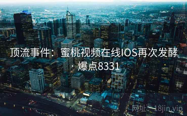 顶流事件:蜜桃视频在线IOS再次发酵 · 爆点8331 顶流事件:蜜桃视频在线IOS再次发酵 · 爆点8331
