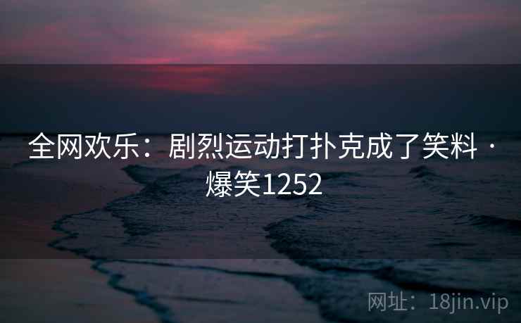 全网欢乐:剧烈运动打扑克成了笑料 · 爆笑1252 全网欢乐:剧烈运动打扑克成了笑料 · 爆笑1252